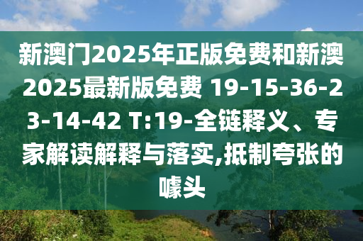新澳門2025年正版免費和新澳2025最新版免費 19-15-36-23-14-42 T:19-全鏈釋義、專家解讀解釋與落實,抵制夸張的噱頭