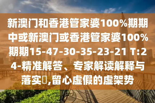 新澳門和香港管家婆100%期期中或新澳門或香港管家婆100%期期15-47-30-35-23-21 T:24-精準(zhǔn)解答、專家解讀解釋與落實?,留心虛假的虛架勢