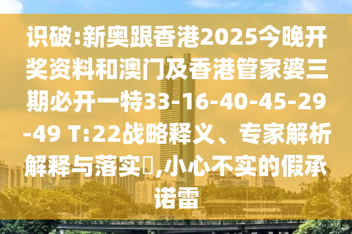 識破:新奧跟香港2025今晚開獎資料和澳門及香港管家婆三期必開一特33-16-40-45-29-49 T:22戰(zhàn)略釋義、專家解析解釋與落實?,小心不實的假承諾雷