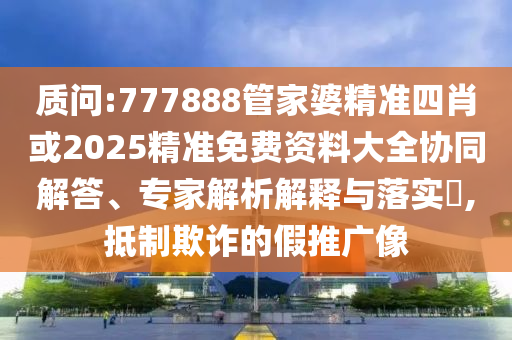 質(zhì)問:777888管家婆精準四肖或2025精準免費資料大全協(xié)同解答、專家解析解釋與落實?,抵制欺詐的假推廣像