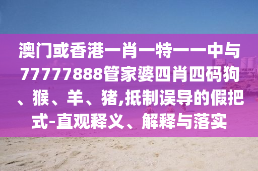 澳門或香港一肖一特一一中與77777888管家婆四肖四碼狗、猴、羊、豬,抵制誤導(dǎo)的假把式-直觀釋義、解釋與落實