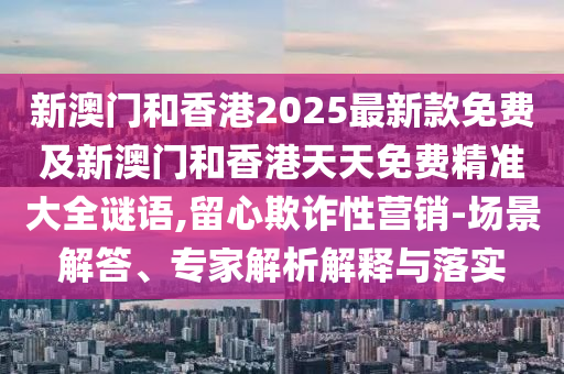 新澳門和香港2025最新款免費及新澳門和香港天天免費精準大全謎語,留心欺詐性營銷-場景解答、專家解析解釋與落實