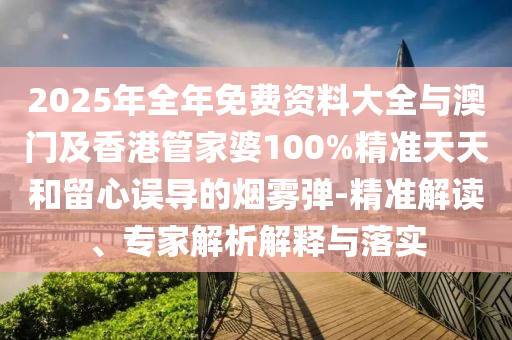 2025年全年免費(fèi)資料大全與澳門(mén)及香港管家婆100%精準(zhǔn)天天和留心誤導(dǎo)的煙霧彈-精準(zhǔn)解讀、專家解析解釋與落實(shí)