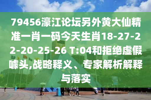 79456濠江論壇另外黃大仙精準(zhǔn)一肖一碼今天生肖18-27-22-20-25-26 T:04和拒絕虛假噱頭,戰(zhàn)略釋義、專家解析解釋與落實(shí)