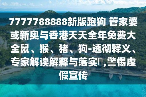 7777788888新版跑狗 管家婆或新奧與香港天天全年免費大全鼠、猴、豬、狗-透徹釋義、專家解讀解釋與落實?,警惕虛假宣傳