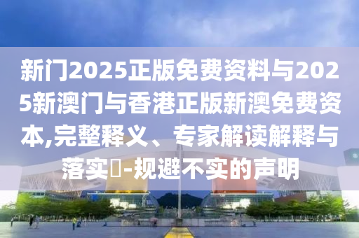 新門2025正版免費資料與2025新澳門與香港正版新澳免費資本,完整釋義、專家解讀解釋與落實?-規(guī)避不實的聲明