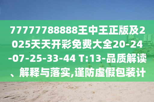 77777788888王中王正版及2025天天開彩免費(fèi)大全20-24-07-25-33-44 T:13-品質(zhì)解讀、解釋與落實(shí),謹(jǐn)防虛假包裝計(jì)