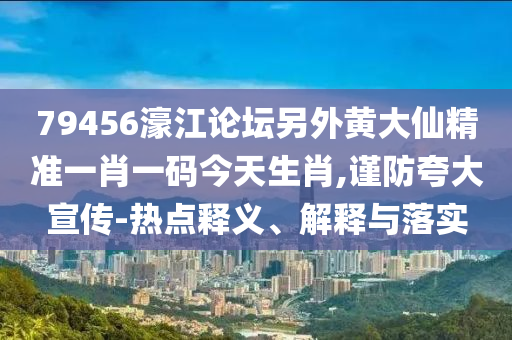79456濠江論壇另外黃大仙精準一肖一碼今天生肖,謹防夸大宣傳-熱點釋義、解釋與落實