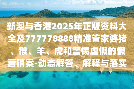 新澳與香港2025年正版資料大全及777778888精準管家婆豬、猴、羊、虎和警惕虛假的假營銷案-動態(tài)解答、解釋與落實