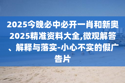 2025今晚必中必開(kāi)一肖和新奧2025精準(zhǔn)資料大全,微觀解答、解釋與落實(shí)-小心不實(shí)的假?gòu)V告片