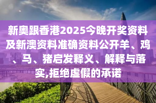 新奧跟香港2025今晚開(kāi)獎(jiǎng)資料及新澳資料準(zhǔn)確資料公開(kāi)羊、雞、馬、豬啟發(fā)釋義、解釋與落實(shí),拒絕虛假的承諾
