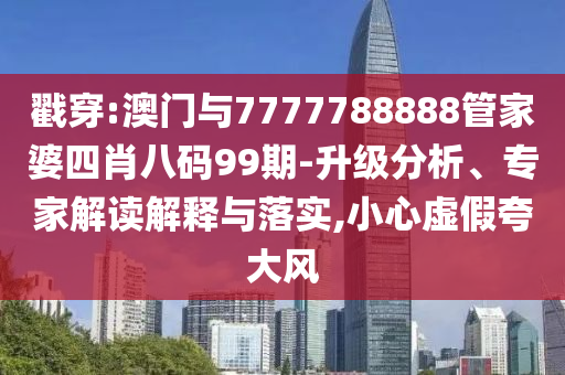 戳穿:澳門與7777788888管家婆四肖八碼99期-升級分析、專家解讀解釋與落實(shí),小心虛假夸大風(fēng)