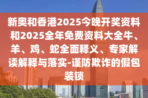 新奧和香港2025今晚開獎資料和2025全年免費(fèi)資料大全牛、羊、雞、蛇全面釋義、專家解讀解釋與落實(shí)-謹(jǐn)防欺詐的假包裝鎖