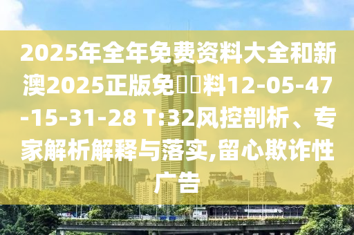 2025年全年免費資料大全和新澳2025正版免費資料12-05-47-15-31-28 T:32風控剖析、專家解析解釋與落實,留心欺詐性廣告