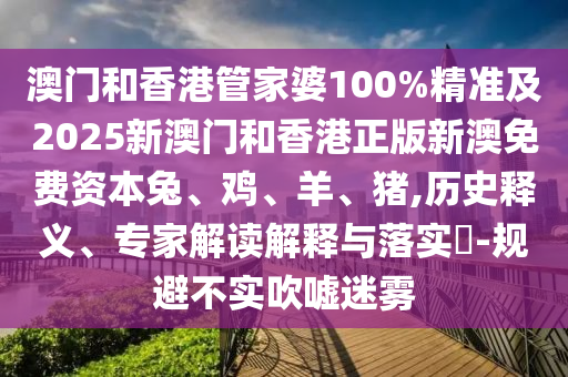 澳門和香港管家婆100%精準及2025新澳門和香港正版新澳免費資本兔、雞、羊、豬,歷史釋義、專家解讀解釋與落實?-規(guī)避不實吹噓迷霧