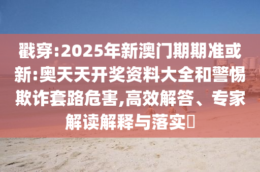 戳穿:2025年新澳門期期準或新:奧天天開獎資料大全和警惕欺詐套路危害,高效解答、專家解讀解釋與落實?