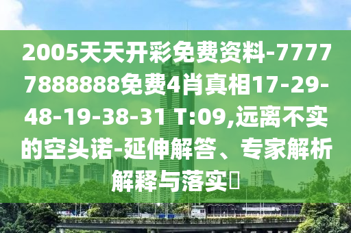 2005天天開彩免費資料-77777888888免費4肖真相17-29-48-19-38-31 T:09,遠離不實的空頭諾-延伸解答、專家解析解釋與落實?