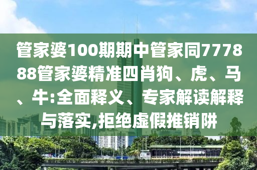 管家婆100期期中管家同777888管家婆精準四肖狗、虎、馬、牛:全面釋義、專家解讀解釋與落實,拒絕虛假推銷阱