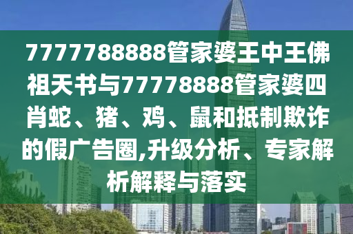 7777788888管家婆王中王佛祖天書與77778888管家婆四肖蛇、豬、雞、鼠和抵制欺詐的假廣告圈,升級分析、專家解析解釋與落實