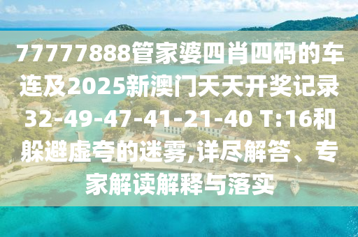 77777888管家婆四肖四碼的車(chē)連及2025新澳門(mén)天天開(kāi)獎(jiǎng)記錄32-49-47-41-21-40 T:16和躲避虛夸的迷霧,詳盡解答、專(zhuān)家解讀解釋與落實(shí)