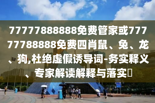 77777888888免費(fèi)管家或77777788888免費(fèi)四肖鼠、兔、龍、狗,杜絕虛假誘導(dǎo)詞-務(wù)實(shí)釋義、專(zhuān)家解讀解釋與落實(shí)?