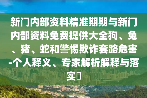 新門內部資料精準期期與新門內部資料免費提供大全狗、兔、豬、蛇和警惕欺詐套路危害-個人釋義、專家解析解釋與落實?