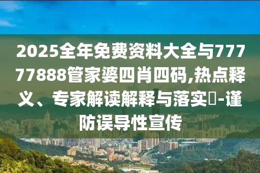 2025全年免費資料大全與77777888管家婆四肖四碼,熱點釋義、專家解讀解釋與落實?-謹(jǐn)防誤導(dǎo)性宣傳