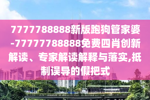 7777788888新版跑狗管家婆-77777788888免費四肖創(chuàng)新解讀、專家解讀解釋與落實,抵制誤導(dǎo)的假把式