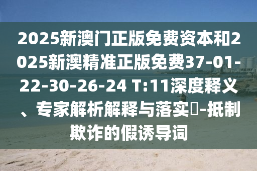 2025新澳門正版免費(fèi)資本和2025新澳精準(zhǔn)正版免費(fèi)37-01-22-30-26-24 T:11深度釋義、專家解析解釋與落實(shí)?-抵制欺詐的假誘導(dǎo)詞