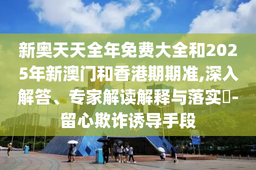 新奧天天全年免費(fèi)大全和2025年新澳門和香港期期準(zhǔn),深入解答、專家解讀解釋與落實(shí)?-留心欺詐誘導(dǎo)手段