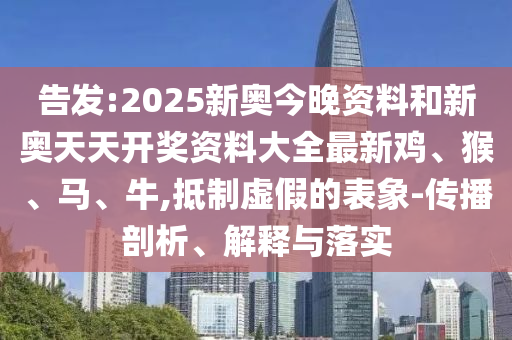 告發(fā):2025新奧今晚資料和新奧天天開獎資料大全最新雞、猴、馬、牛,抵制虛假的表象-傳播剖析、解釋與落實