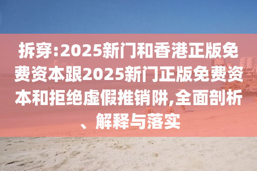 拆穿:2025新門和香港正版免費(fèi)資本跟2025新門正版免費(fèi)資本和拒絕虛假推銷阱,全面剖析、解釋與落實(shí)