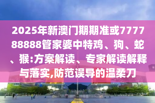 2025年新澳門期期準(zhǔn)或777788888管家婆中特雞、狗、蛇、猴:方案解讀、專家解讀解釋與落實(shí),防范誤導(dǎo)的溫柔刀
