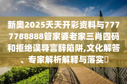 新奧2025天天開彩資料與7777788888管家婆老家三肖四碼和拒絕誤導(dǎo)言辭陷阱,文化解答、專家解析解釋與落實(shí)?