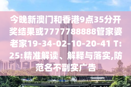 今晚新澳門和香港9點35分開獎結果或7777788888管家婆老家19-34-02-10-20-41 T:25:精準解讀、解釋與落實,防范名不副實廣告
