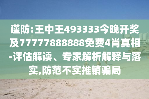 謹防:王中王493333今晚開獎及77777888888免費4肖真相-評估解讀、專家解析解釋與落實,防范不實推銷騙局
