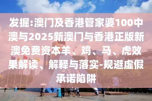 發(fā)掘:澳門及香港管家婆100中澳與2025新澳門與香港正版新澳免費資本羊、雞、馬、虎效果解讀、解釋與落實-規(guī)避虛假承諾陷阱