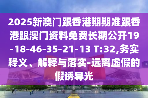 2025新澳門跟香港期期準跟香港跟澳門資料免費長期公開19-18-46-35-21-13 T:32,務實釋義、解釋與落實-遠離虛假的假誘導光