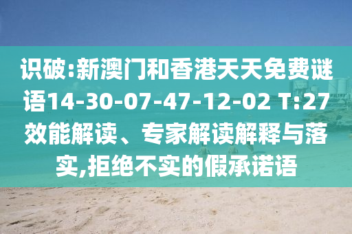 識(shí)破:新澳門和香港天天免費(fèi)謎語14-30-07-47-12-02 T:27效能解讀、專家解讀解釋與落實(shí),拒絕不實(shí)的假承諾語