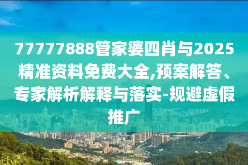 77777888管家婆四肖與2025精準(zhǔn)資料免費(fèi)大全,預(yù)案解答、專家解析解釋與落實(shí)-規(guī)避虛假推廣