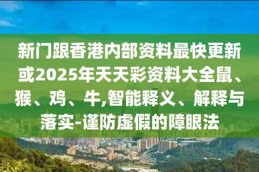 新門跟香港內(nèi)部資料最快更新或2025年天天彩資料大全鼠、猴、雞、牛,智能釋義、解釋與落實-謹防虛假的障眼法