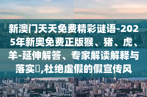 新澳門天天免費(fèi)精彩謎語-2025年新奧免費(fèi)正版猴、豬、虎、羊-延伸解答、專家解讀解釋與落實(shí)?,杜絕虛假的假宣傳風(fēng)