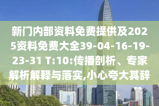 新門內部資料免費提供及2025資料免費大全39-04-16-19-23-31 T:10:傳播剖析、專家解析解釋與落實,小心夸大其辭