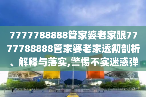 7777788888管家婆老家跟7777788888管家婆老家透徹剖析、解釋與落實(shí),警惕不實(shí)迷惑彈