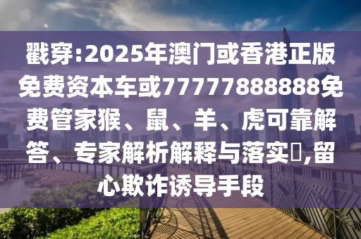 戳穿:2025年澳門或香港正版免費資本車或77777888888免費管家猴、鼠、羊、虎可靠解答、專家解析解釋與落實?,留心欺詐誘導(dǎo)手段