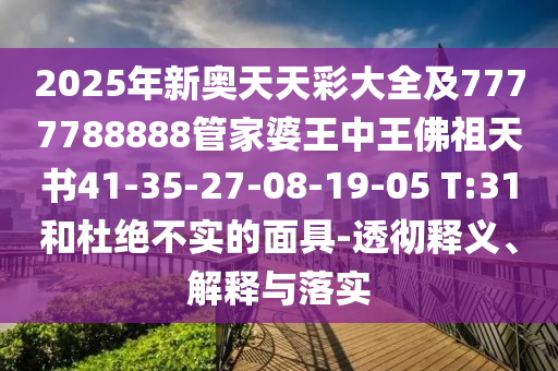 2025年新奧天天彩大全及7777788888管家婆王中王佛祖天書41-35-27-08-19-05 T:31和杜絕不實的面具-透徹釋義、解釋與落實