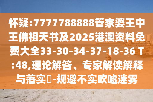 懷疑:7777788888管家婆王中王佛祖天書(shū)及2025港澳資料免費(fèi)大全33-30-34-37-18-36 T:48,理論解答、專家解讀解釋與落實(shí)?-規(guī)避不實(shí)吹噓迷霧