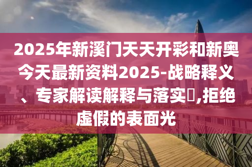2025年新溪門天天開彩和新奧今天最新資料2025-戰(zhàn)略釋義、專家解讀解釋與落實?,拒絕虛假的表面光