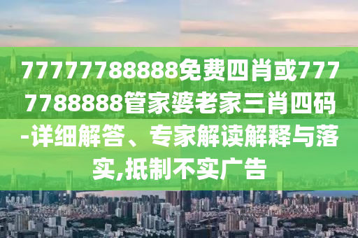 77777788888免費(fèi)四肖或7777788888管家婆老家三肖四碼-詳細(xì)解答、專家解讀解釋與落實(shí),抵制不實(shí)廣告