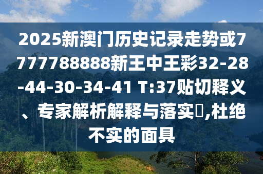2025新澳門歷史記錄走勢或7777788888新王中王彩32-28-44-30-34-41 T:37貼切釋義、專家解析解釋與落實?,杜絕不實的面具